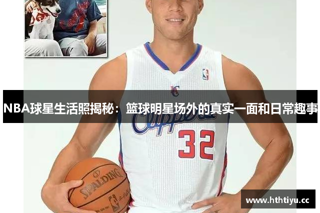 NBA球星生活照揭秘：篮球明星场外的真实一面和日常趣事