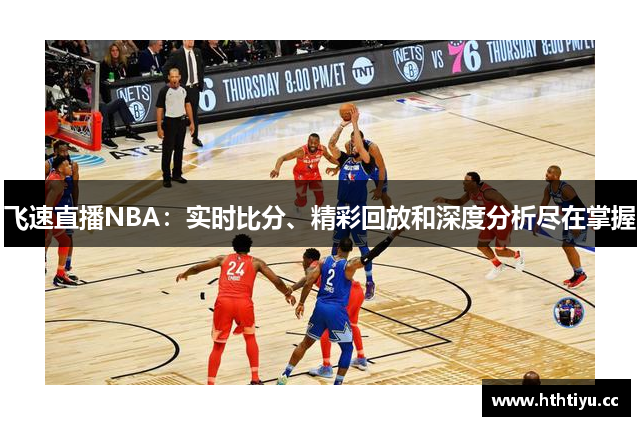 飞速直播NBA：实时比分、精彩回放和深度分析尽在掌握